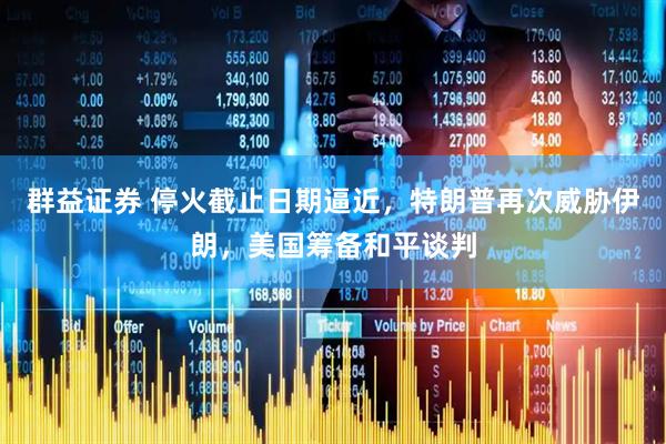 群益证券 停火截止日期逼近，特朗普再次威胁伊朗，美国筹备和平谈判