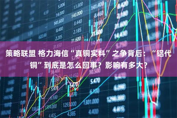 策略联盟 格力海信“真铜实料”之争背后：“铝代铜”到底是怎么回事？影响有多大？