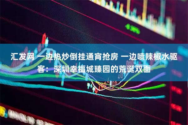 汇发网 一边热炒倒挂通宵抢房 一边喷辣椒水驱客：深圳幸福城臻园的荒诞双面
