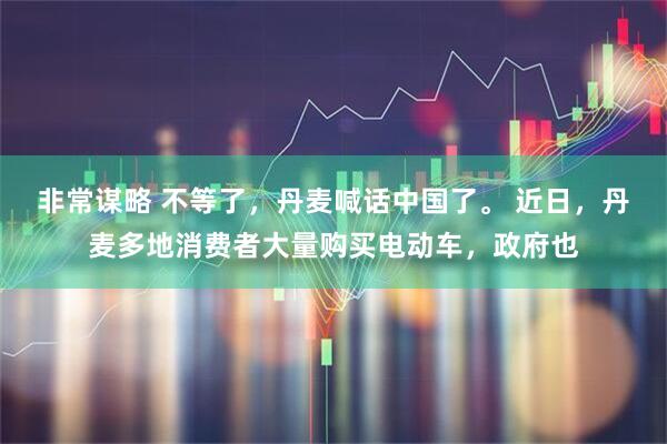 非常谋略 不等了，丹麦喊话中国了。 近日，丹麦多地消费者大量购买电动车，政府也