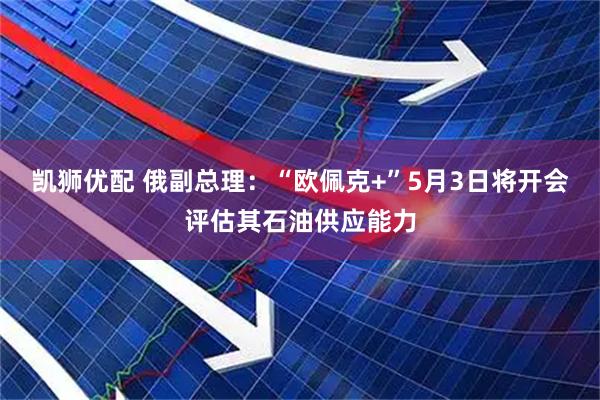 凯狮优配 俄副总理：“欧佩克+”5月3日将开会评估其石油供应能力