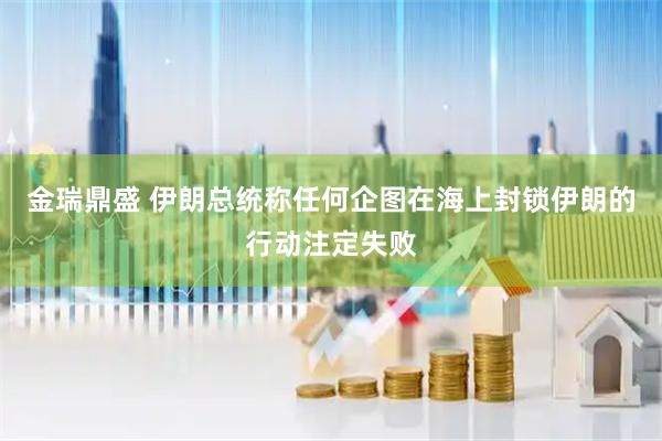 金瑞鼎盛 伊朗总统称任何企图在海上封锁伊朗的行动注定失败